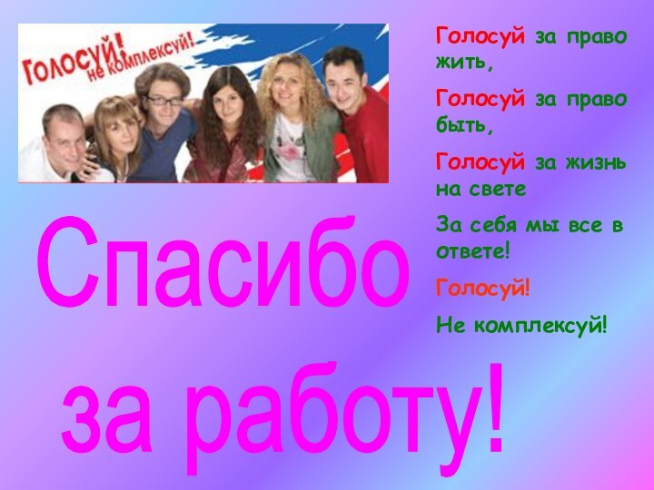 Спасибо за работу!Голосуй за право жить,Голосуй за право быть, Голосуй за жизнь