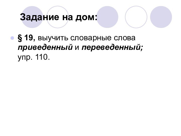 Задание на дом:§ 19, выучить словарные слова приведенный и переведенный;  упр. 110.