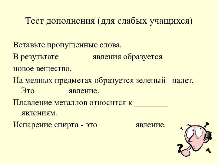 Тест дополнения (для слабых учащихся)Вставьте пропущенные слова.В результате _______ явления образуетсяновое вещество.На