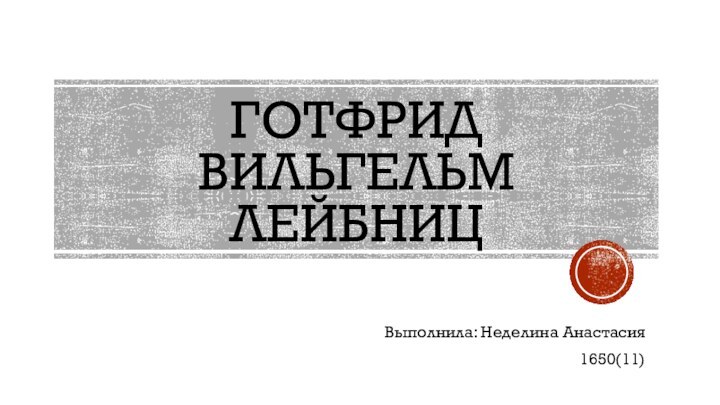 Готфрид Вильгельм Лейбниц Выполнила: Неделина Анастасия1650(11)