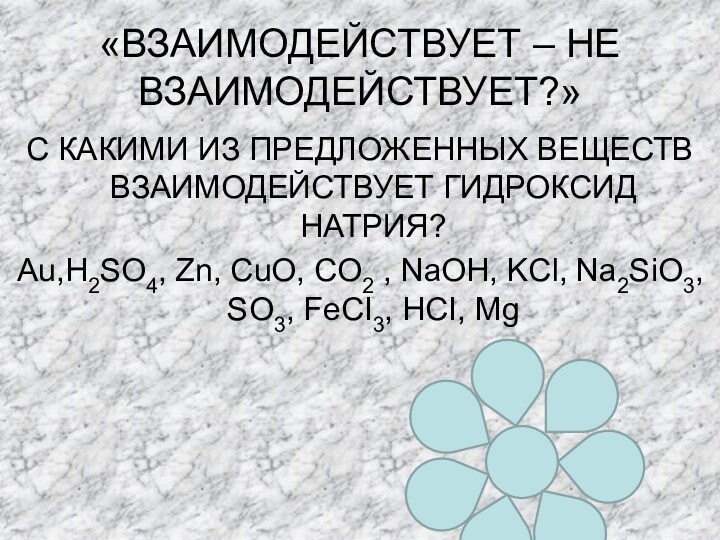 «ВЗАИМОДЕЙСТВУЕТ – НЕ ВЗАИМОДЕЙСТВУЕТ?»С КАКИМИ ИЗ ПРЕДЛОЖЕННЫХ ВЕЩЕСТВ ВЗАИМОДЕЙСТВУЕТ ГИДРОКСИД НАТРИЯ?Аu,H2SO4, Zn,