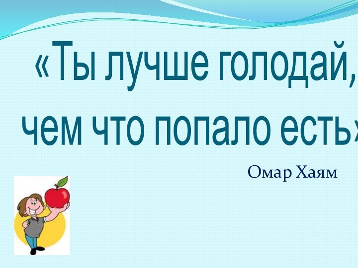 «Ты лучше голодай,  чем что попало есть»Омар Хаям