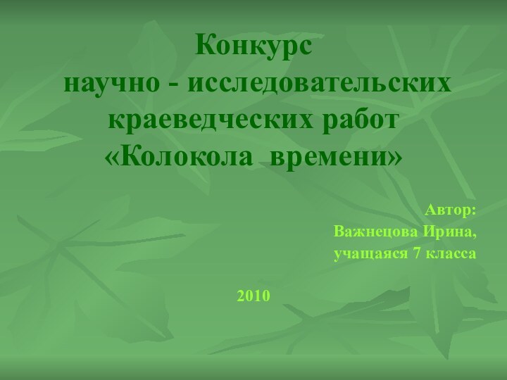 Конкурс   научно - исследовательских краеведческих работ «Колокола времени»Автор:Важнецова Ирина, учащаяся 7 класса 2010