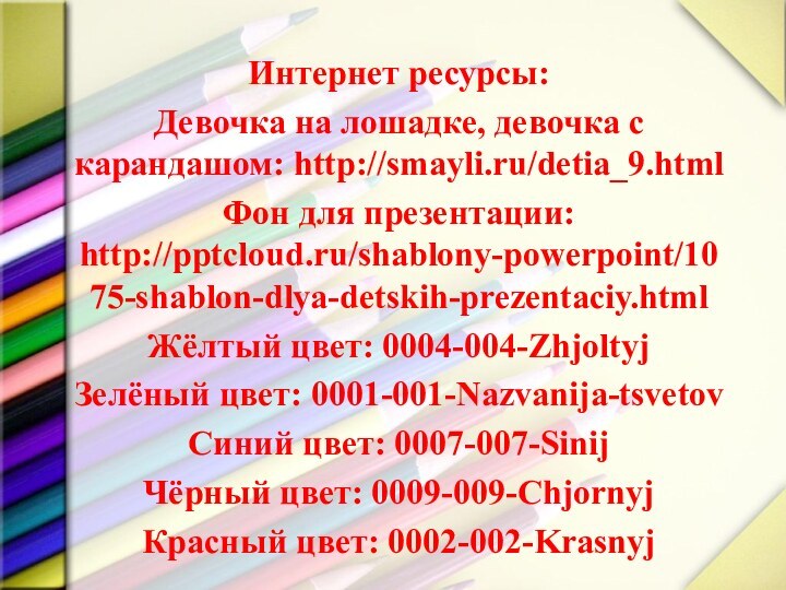 Интернет ресурсы:Девочка на лошадке, девочка с карандашом: http://smayli.ru/detia_9.htmlФон для презентации: http:///shablony-powerpoint/1075-shablon-dlya-detskih-prezentaciy.htmlЖёлтый цвет: