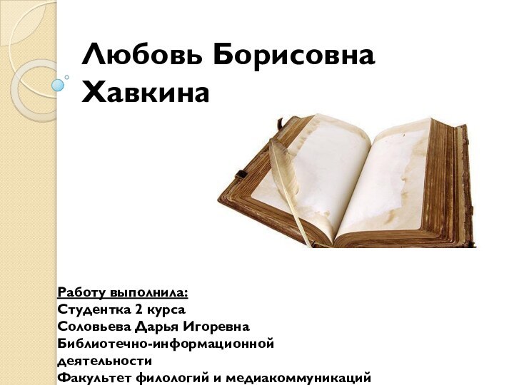 Любовь Борисовна ХавкинаРаботу выполнила:Студентка 2 курсаСоловьева Дарья ИгоревнаБиблиотечно-информационной деятельностиФакультет филологий и медиакоммуникаций