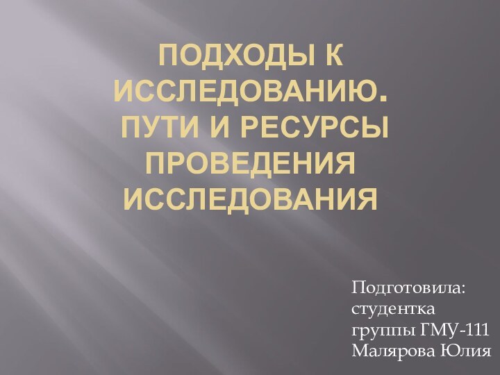 Подходы к исследованию.  Пути и ресурсы проведения исследованияПодготовила: студентка группы ГМУ-111 Малярова Юлия