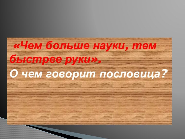 «Чем больше науки, тем быстрее руки». О чем говорит пословица?