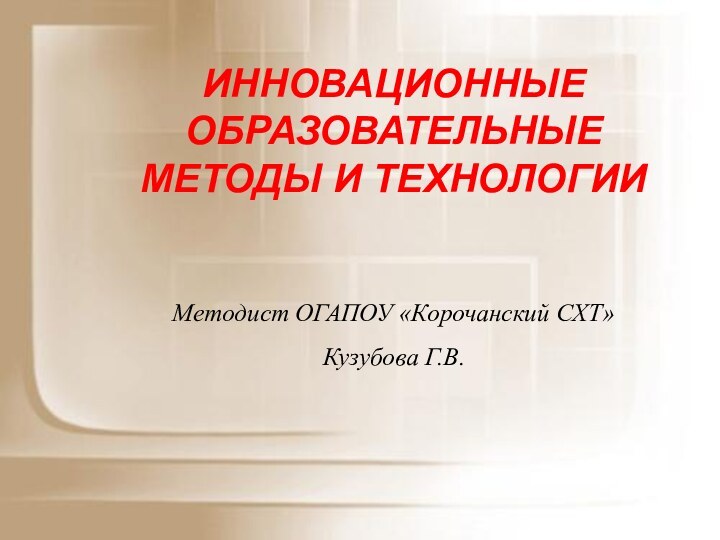 ИННОВАЦИОННЫЕ ОБРАЗОВАТЕЛЬНЫЕ  МЕТОДЫ И ТЕХНОЛОГИИ   Методист ОГАПОУ «Корочанский