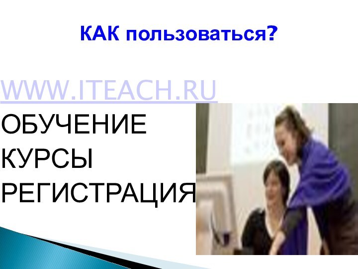 КАК пользоваться?WWW.ITEACH.RUОБУЧЕНИЕКУРСЫРЕГИСТРАЦИЯ