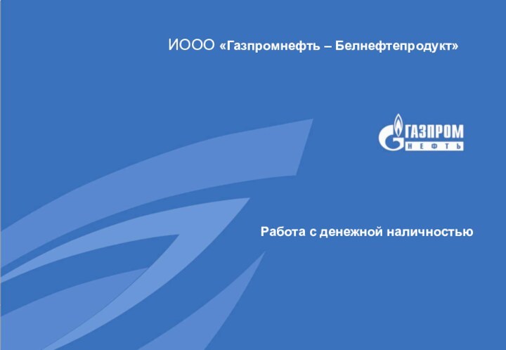 Работа с денежной наличностью  ИООО «Газпромнефть – Белнефтепродукт»