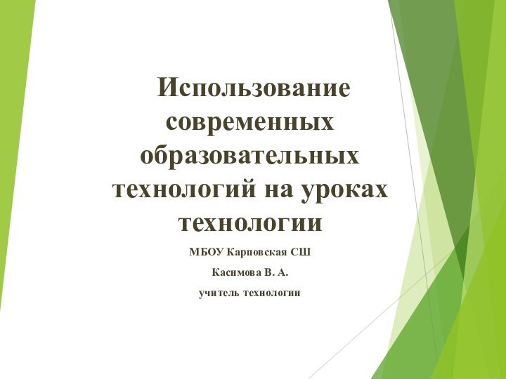 Использование современных образовательных технологий на уроках технологииМБОУ Карповская СШКасимова В. А. учитель технологии