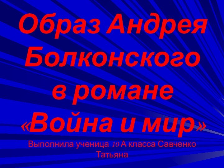 Образ Андрея Болконского в романе «Война и мир» Выполнила ученица 10 А класса Савченко Татьяна