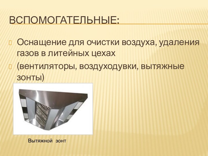 Вспомогательные:Оснащение для очистки воздуха, удаления газов в литейных цехах(вентиляторы, воздуходувки, вытяжные зонты)Вытяжной  зонт