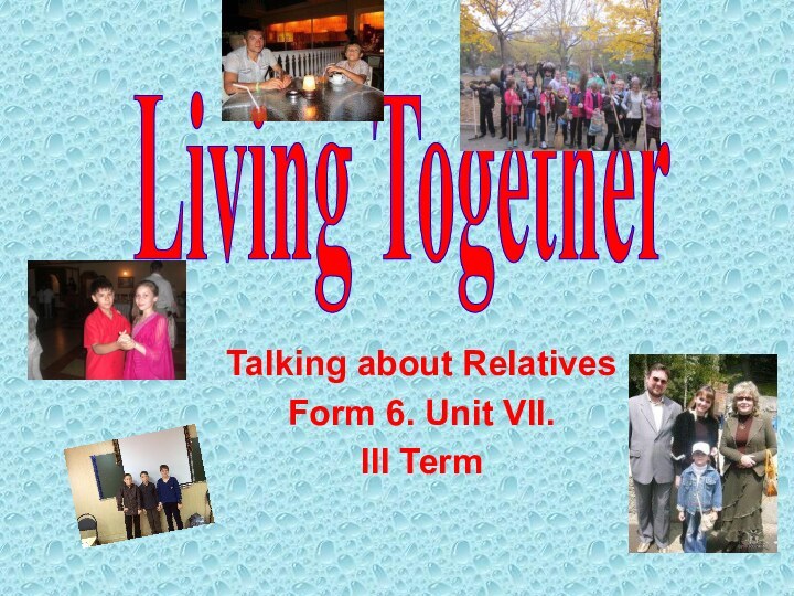 Talking about RelativesForm 6. Unit VII. III TermLiving Together
