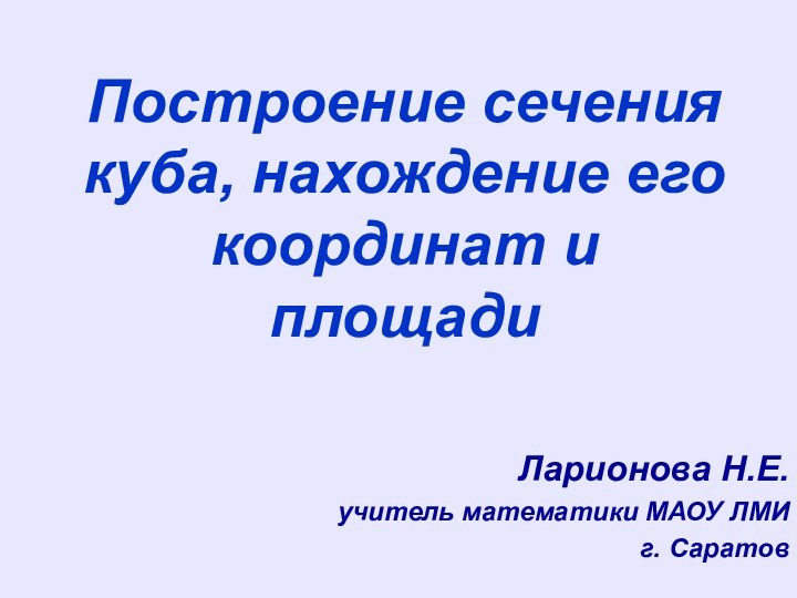 Построение сечения куба, нахождение его координат и площади Ларионова Н.Е.учитель математики МАОУ ЛМИг. Саратов