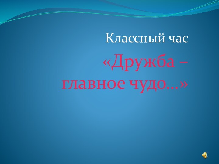 Классный час «Дружба – главное чудо…»