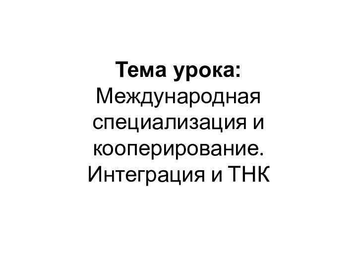 Тема урока:  Международная специализация и кооперирование.  Интеграция и ТНК