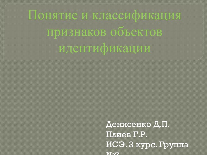 Понятие и классификация признаков объектов идентификацииДенисенко Д.П.Плиев Г.Р.ИСЭ. 3 курс. Группа №2