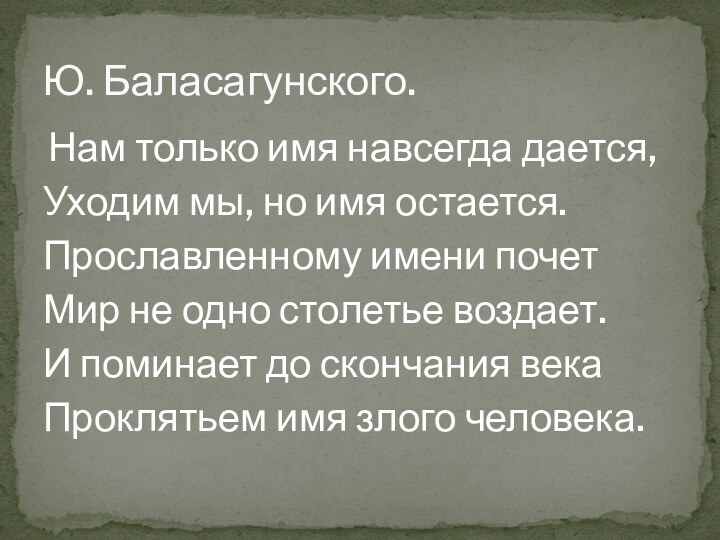 Нам только имя навсегда дается,Уходим мы, но имя остается.Прославленному имени почетМир