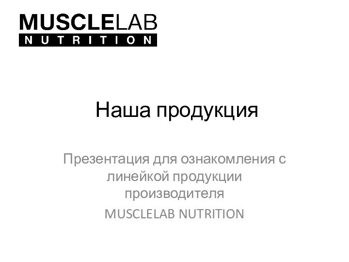 Наша продукцияПрезентация для ознакомления с линейкой продукции производителяMUSCLELAB NUTRITION