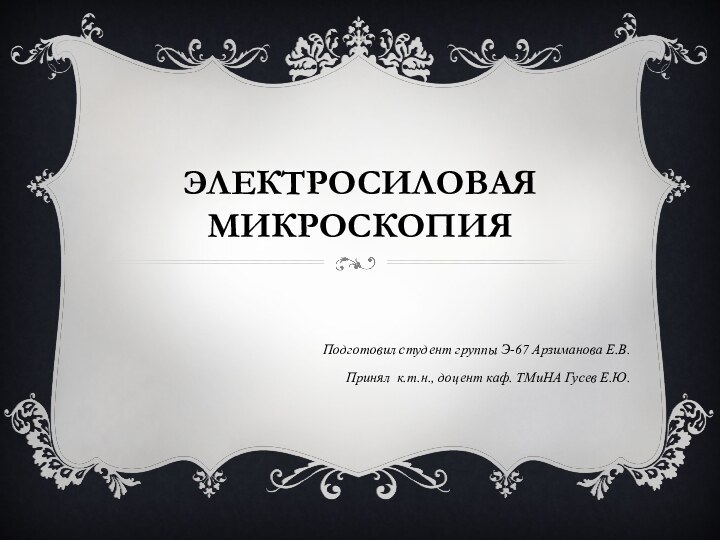 Электросиловая микроскопияПодготовил студент группы Э-67 Арзиманова Е.В.Принял к.т.н., доцент каф. ТМиНА Гусев Е.Ю.