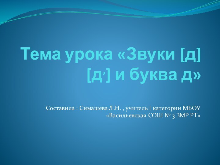 Тема урока «Звуки [д] [д,] и буква д» Составила : Симашева Л.Н.