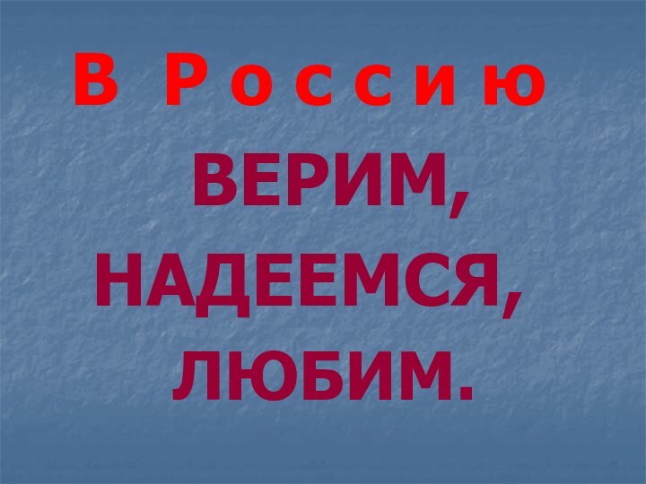 В Р о с с и ю ВЕРИМ, НАДЕЕМСЯ,ЛЮБИМ.