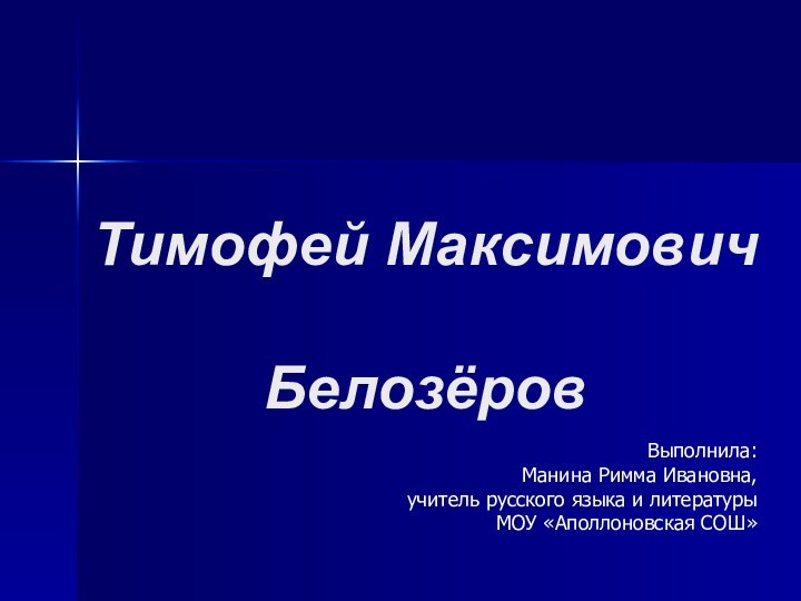 Тимофей Максимович БелозёровВыполнила: Манина Римма Ивановна, учитель русского языка и литературы МОУ «Аполлоновская СОШ»