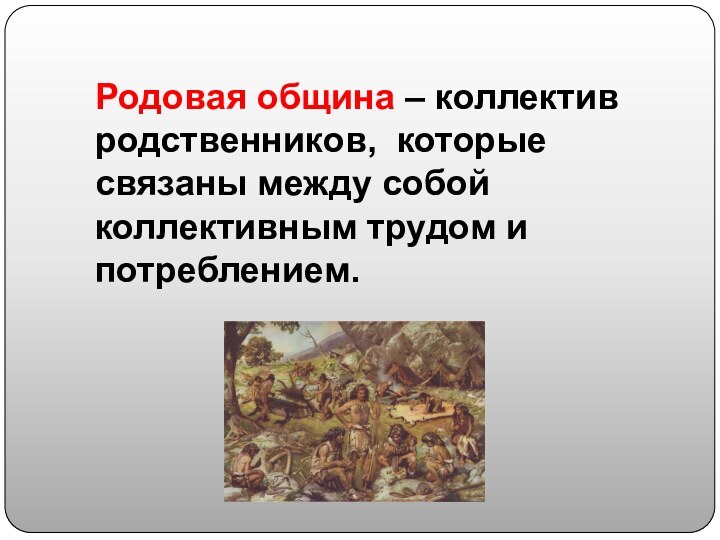 Родовая община – коллектив родственников, которые связаны между собой коллективным трудом и потреблением.