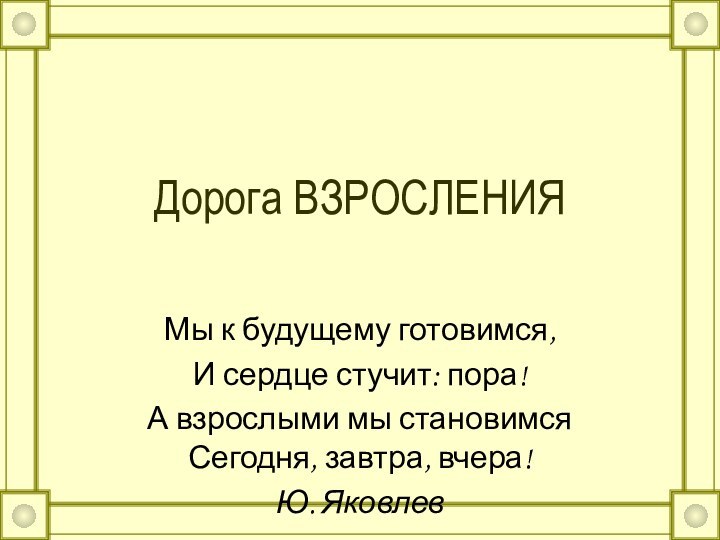 Дорога ВЗРОСЛЕНИЯ Мы к будущему готовимся, И сердце стучит: пора! А взрослыми