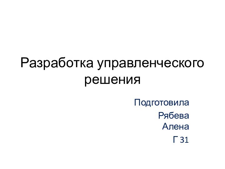 Разработка управленческого решенияПодготовилаРябева АленаГ 31