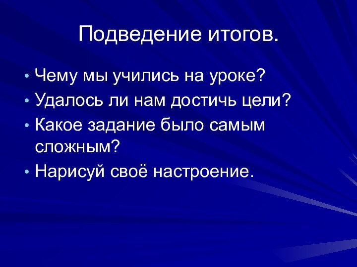 Подведение итогов.Чему мы учились на уроке?Удалось ли нам достичь цели?Какое задание было самым сложным?Нарисуй своё настроение.