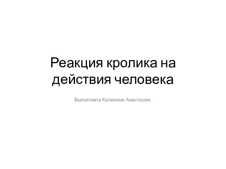 Реакция кролика на действия человекаВыполнила Калинина Анастасия.