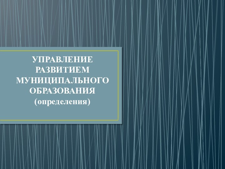 УПРАВЛЕНИЕ РАЗВИТИЕМ МУНИЦИПАЛЬНОГО ОБРАЗОВАНИЯ(определения)