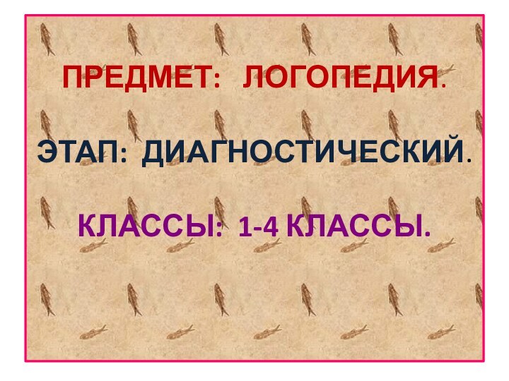 ПРЕДМЕТ:  ЛОГОПЕДИЯ.  ЭТАП: ДИАГНОСТИЧЕСКИЙ.  КЛАССЫ: 1-4 КЛАССЫ.