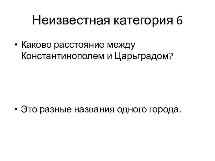 Неизвестная категория 6Каково расстояние между Константинополем и Царьградом?Это разные названия одного города.