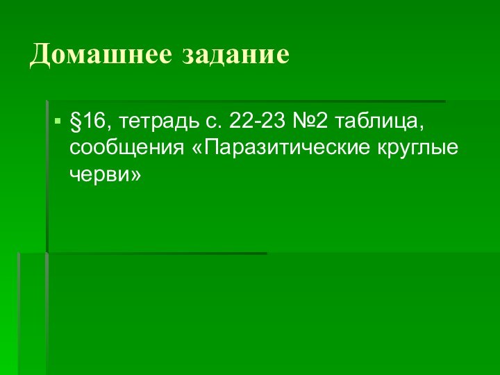 Домашнее задание§16, тетрадь с. 22-23 №2 таблица, сообщения «Паразитические круглые черви»