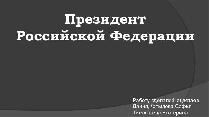 Президент  Российской Федерации Работу сделали:Нецветаев Данил,Копылова Софья,Тимофеева Екатерина