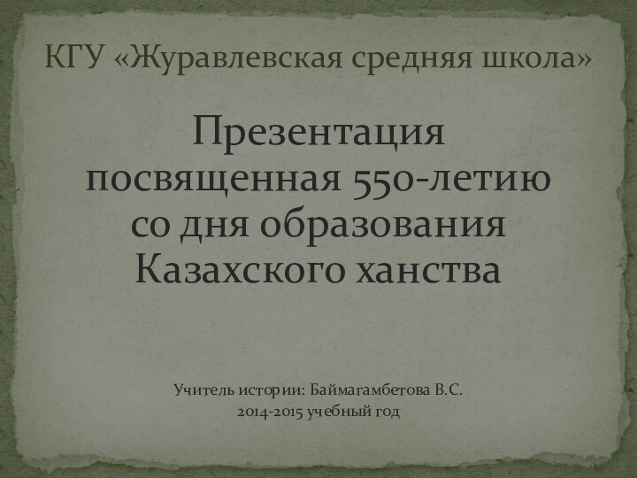 Презентация посвященная 550-летию со дня образования Казахского ханстваУчитель истории: Баймагамбетова В.С. 2014-2015