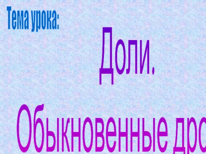 Доли.Обыкновенные дроби.Тема урока: