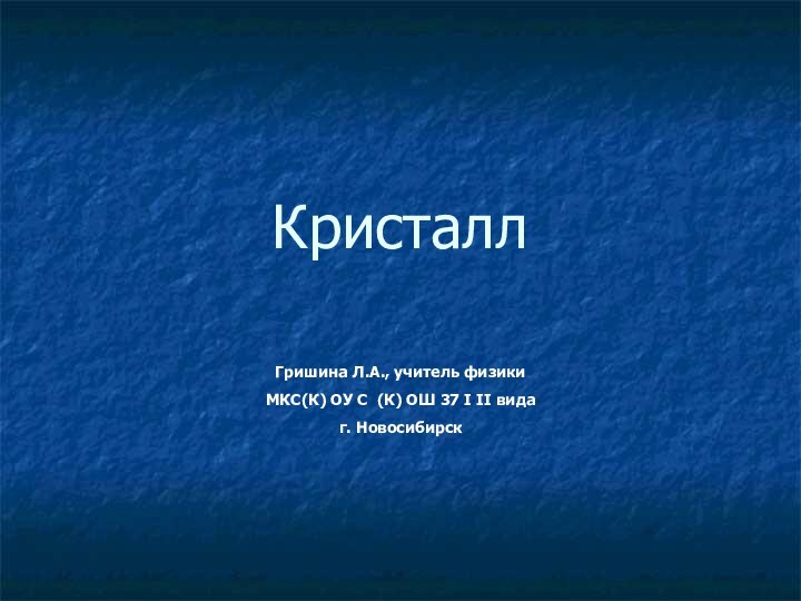 КристаллГришина Л.А., учитель физикиМКС(К) ОУ С (К) ОШ 37 I II видаг. Новосибирск