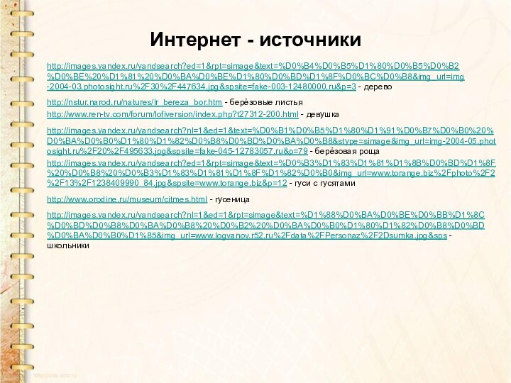 Интернет - источникиhttp://images.yandex.ru/yandsearch?ed=1&rpt=simage&text=%D0%B4%D0%B5%D1%80%D0%B5%D0%B2%D0%BE%20%D1%81%20%D0%BA%D0%BE%D1%80%D0%BD%D1%8F%D0%BC%D0%B8&img_url=img-2004-03.photosight.ru%2F30%2F447634.jpg&spsite=fake-003-12480000.ru&p=3 - деревоhttp://nstur.narod.ru/natures/lr_bereza_bor.htm - берёзовые листьяhttp://www.ren-tv.com/forum/lofiversion/index.php?t27312-200.html - девушкаhttp://images.yandex.ru/yandsearch?nl=1&ed=1&text=%D0%B1%D0%B5%D1%80%D1%91%D0%B7%D0%B0%20%D0%BA%D0%B0%D1%80%D1%82%D0%B8%D0%BD%D0%BA%D0%B8&stype=simage&img_url=img-2004-05.photosight.ru%2F20%2F495633.jpg&spsite=fake-045-12783057.ru&p=79 - берёзовая