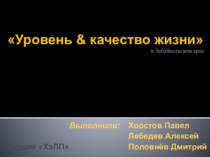 «Уровень & качество жизни»в Забайкальском краеВыполнили: Лебедев АлексейХвостов ПавелПоловнёв ДмитрийСтудия «ХэЛП»