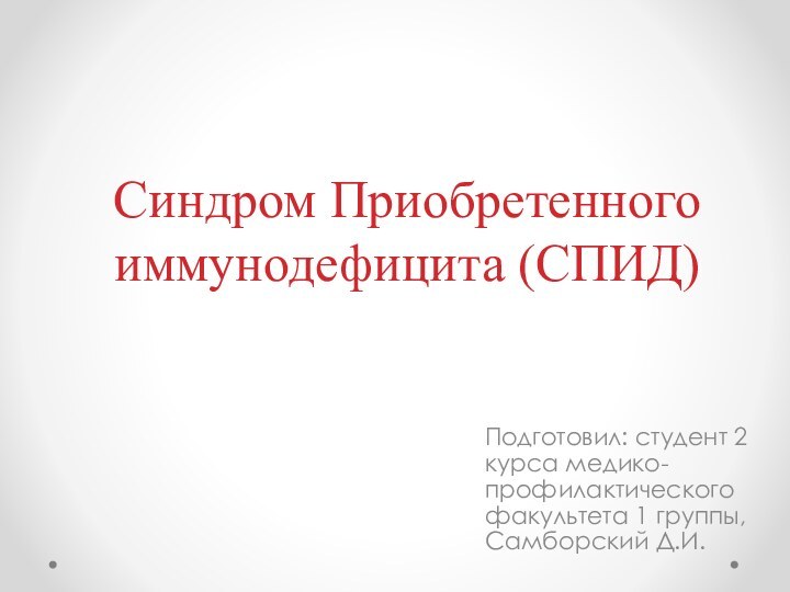 Синдром Приобретенного иммунодефицита (СПИД)Подготовил: студент 2 курса медико-профилактического факультета 1 группы, Самборский Д.И.