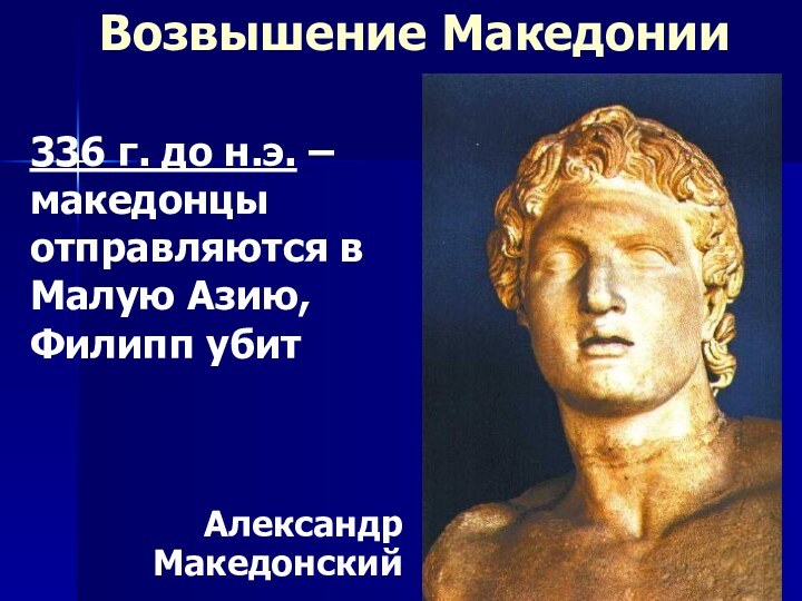 Александр МакедонскийВозвышение Македонии336 г. до н.э. – македонцы отправляются в Малую Азию, Филипп убит