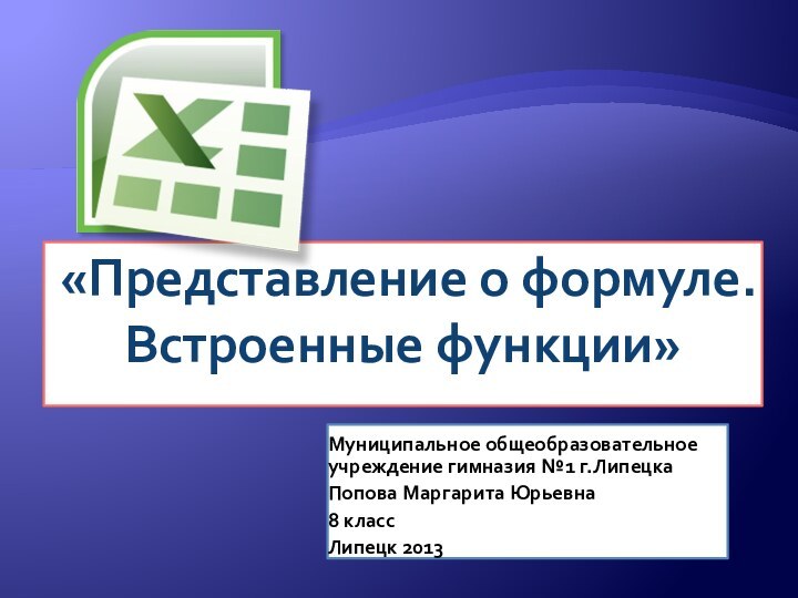 «Представление о формуле. Встроенные функции»Муниципальное общеобразовательное учреждение гимназия №1 г.ЛипецкаПопова Маргарита Юрьевна8 классЛипецк 2013