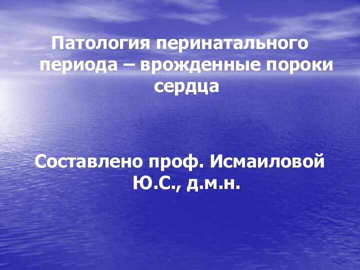 Патология перинатального периода – врожденные пороки сердца Составлено проф. Исмаиловой Ю.С., д.м.н.