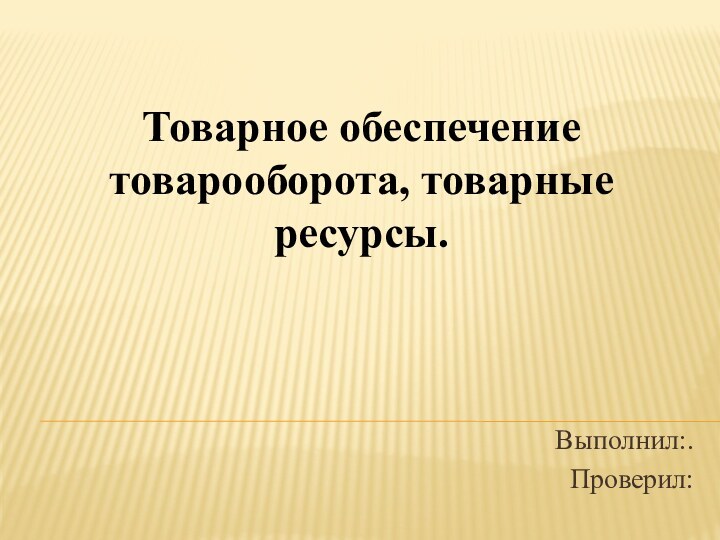 Товарное обеспечение товарооборота, товарные ресурсы. Выполнил:.Проверил: