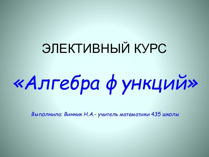 ЭЛЕКТИВНЫЙ КУРС«Алгебра функций»Выполнила: Винник Н.А.- учитель математики 435 школы