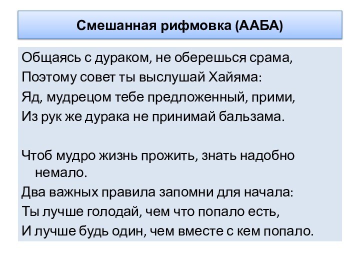 Смешанная рифмовка (ААБА)Общаясь с дураком, не оберешься срама,Поэтому совет ты выслушай Хайяма:Яд,